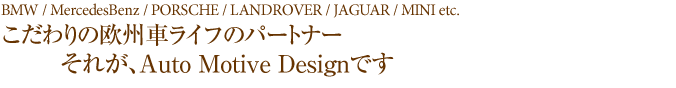 BMW / MercedesBenz / ORSCHE / LANDROVER / JAGUAR / MINI etc.
�������̉��B�ԃ��C�t�̃p�[�g�i�[���ꂪ�AAuto Motive Design�ł�